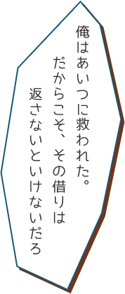 俺はあいつに救われた。だからこそ、その借りは返さないといけないだろ