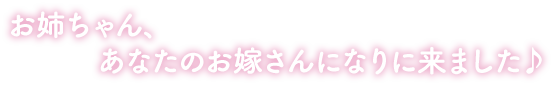 お姉ちゃん、あなたのお嫁さんになりに来ました♪