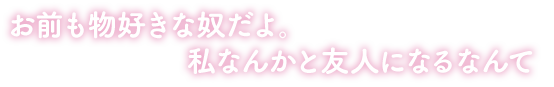 お前も物好きな奴だよ。私なんかと友人になるなんて