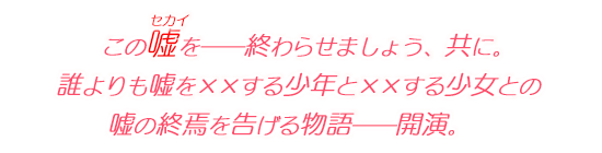 この嘘を――終わらせましょう、共に。 誰よりも嘘を××する少年と××する少女との嘘の終焉を告げる物語――開演。