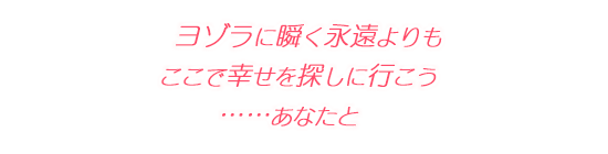 ヨゾラに瞬く永遠よりも、ここで幸せを探しに行こう……あなたと