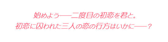 始めよう――二度目の初恋を君と。 初恋に囚われた三人の恋の行方はいかに――？