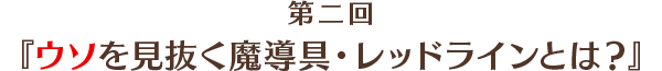 第2回「ウソを見抜く魔道具・レッドラインとは？」