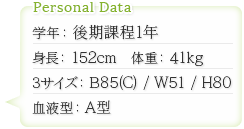 学年：後期課程1年　身長：152cm　体重：41kg　スリーサイズ：B85（C）/W51/H80　血液型：A型