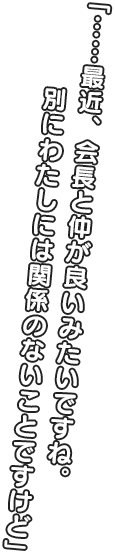 「……最近、会長と仲が良いみたいですね。 別にわたしには関係のないことですけど」