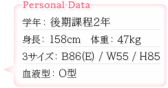 学年：後期課程2年　身長：158cm　体重：47kg　スリーサイズ：B86（E）/W55/H85　血液型：O型