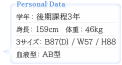 学年：後期課程3年　身長：159cm　体重：46kg　スリーサイズ：B87（D）/W57/H88　血液型：AB型