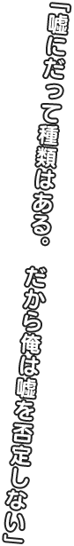 「嘘にだって種類はある。 だから俺は嘘を否定しない」