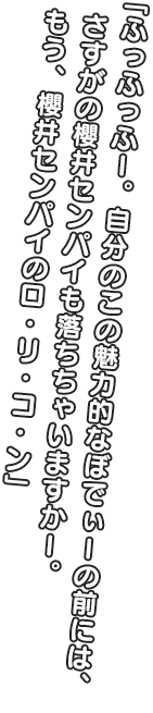 「ふっふっふー。わたしのこの魅力的なぼでぃーの前には、さすがの櫻井センパイも落ちちゃいますかー。 もう、櫻井センパイのロ・リ・コ・ン」