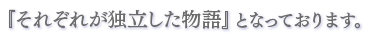 『それぞれが独立した物語』となっております。