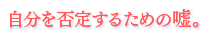 自分を否定するための嘘。