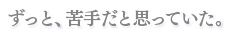 ずっと、苦手だと思っていた。