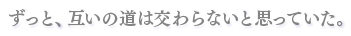 ずっと、互いの道は交わらないと思っていた。