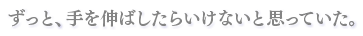 ずっと、手を伸ばしたらいけないと思っていた。