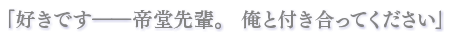 「好きです――帝堂先輩。 俺と付き合ってください」