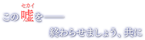 この嘘（セカイ）を――終わらせましょう、共に