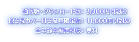 抱き枕カバー付き限定版：11,000円（税抜）、通常版・ダウンロード版：3,000円、全年齢本編無料版：無料