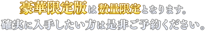 豪華限定版は数量限定となります。 確実に入手したい方は是非ご予約ください。