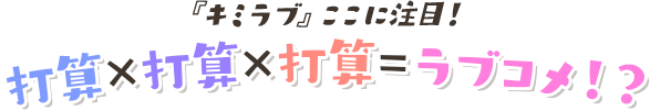 キミラブのここに注目『打算×打算×打算＝ラブコメ！？』