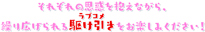 それぞれの思惑を抱えながら、繰り広げられる駆け引き（ラブコメ）をお楽しみください！