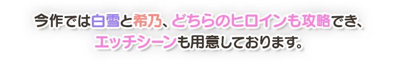 今作では白雪と希乃、どちらのヒロインも攻略でき、エッチシーンも用意しております。