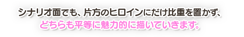 シナリオ面でも、片方のヒロインにだけ比重を置かず、どちらも平等に魅力的に描いていきます。