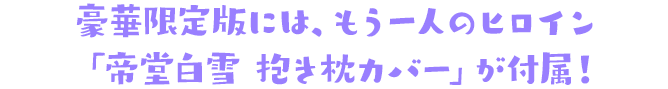 豪華限定版には、もう一人のヒロイン「白雪の抱き枕カバー」が付属！