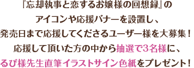 『忘却執事と恋するお嬢様の回想録』のアイコンや応援バナーを設置し、発売日まで応援してくださるユーザー様を大募集！応援して頂いた方の中から抽選で3名様に、るび様先生直筆イラストサイン色紙をプレゼント！