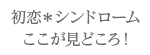 初恋＊シンドローム ここが見どころ！