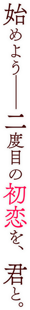 始めよう―― 二度目の初恋を、君と。