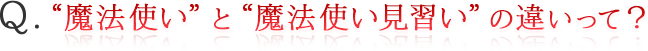 “魔法使い”と“魔法使い見習い”の違いって？”