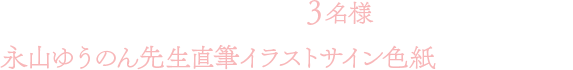 ご応募いただいた方から、抽選で3名様に永山ゆうのん先生直筆イラストサイン色紙をプレゼント！