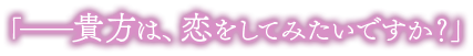 「貴方は、恋をしてみたいですか？」