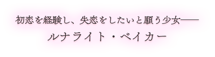 初恋を経験し、失恋をしたいと願う少女――ルナライト・ベイカー
