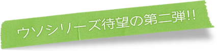 ウソシリーズ待望の第二弾!!