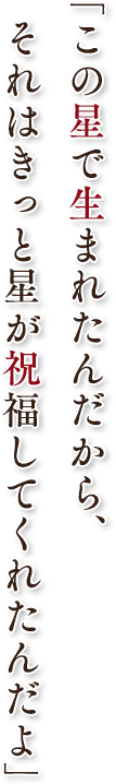 「この星で生まれたんだから、それはきっと星が祝福してくれたんだよ」