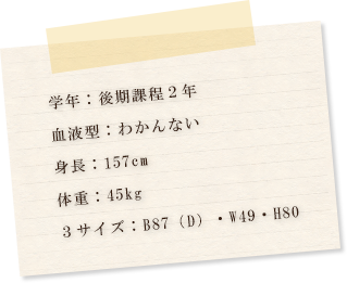 学年：後期課程2年　血液型：わかんない　身長：157cm　体重：45kg　3サイズ：B87(D)・W49・H80