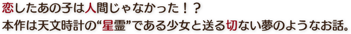 恋したあの子は人間じゃなかった！？　本作は天文時計の『星霊』である少女と送る切ない夢のようなお話。