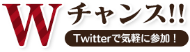 Wチャンス!!　Twitterで気軽に参加！