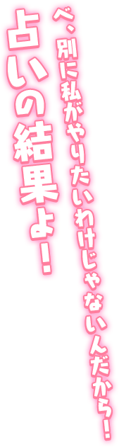 「べ、別に私がやりたいわけじゃないんだから！　占いの結果よ！」