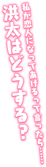 「私が恋人になってあげるって言ったら……洪太はどうする？」