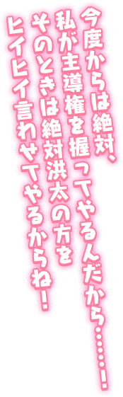 「今度からは絶対、私が主導権を握ってやるんだから……！　そのときは絶対洪太の方をヒイヒイ言わせてやるからね！」