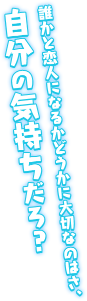 「誰かと恋人になるかどうかに大切なのはさ、自分の気持ちだろ？」