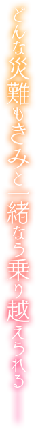 どんな災難もきみと一緒なら乗り越えられる――