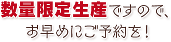 数量限定生産ですので、お早めにご予約を！