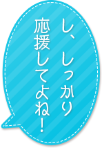 し、しっかり応援してよね！