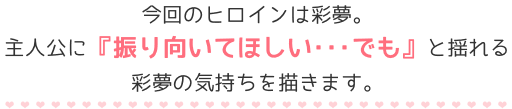 今回のヒロインは彩夢。主人公に『振り向いてほしい･･･でも』と揺れる彩夢の気持ちを描きます。