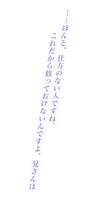 ……ほんと、仕方ない人ですね。これだから放っておけないんですよ、兄さんは