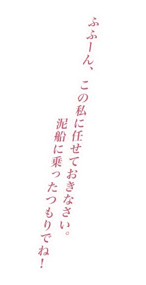 ふふーん、この私に任せておきなさい。泥船に乗ったつもりでね！