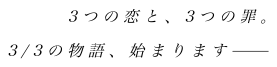 ３つの恋と、３つの罪。３/３の物語、始まります----